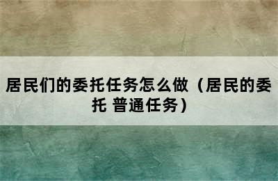 居民们的委托任务怎么做（居民的委托 普通任务）